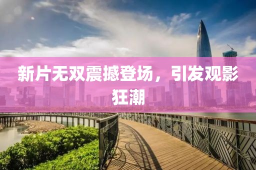 新片无双震撼登场，引发观影狂潮