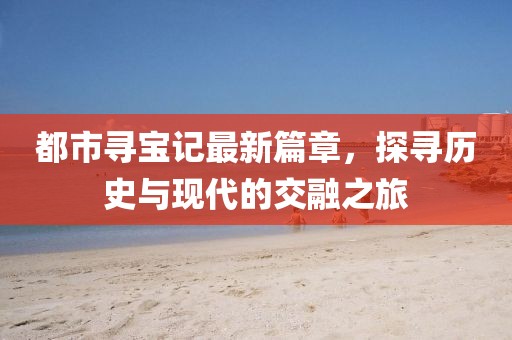 都市寻宝记最新篇章，探寻历史与现代的交融之旅