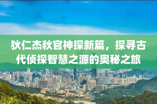 狄仁杰秋官神探新篇，探寻古代侦探智慧之源的奥秘之旅