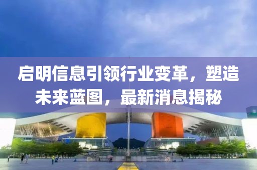 启明信息引领行业变革，塑造未来蓝图，最新消息揭秘
