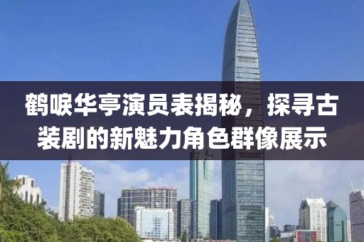 鹤唳华亭演员表揭秘，探寻古装剧的新魅力角色群像展示