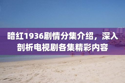 暗红1936剧情分集介绍，深入剖析电视剧各集精彩内容