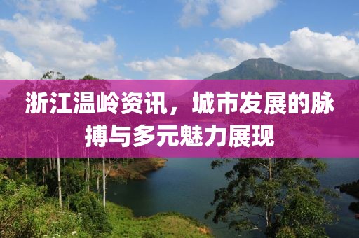 浙江温岭资讯，城市发展的脉搏与多元魅力展现