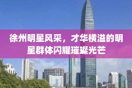 徐州明星风采，才华横溢的明星群体闪耀璀璨光芒