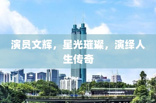 演员文辉，星光璀璨，演绎人生传奇