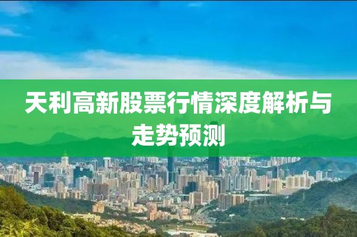 天利高新股票行情深度解析与走势预测