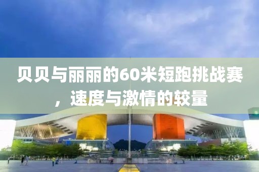 贝贝与丽丽的60米短跑挑战赛，速度与激情的较量