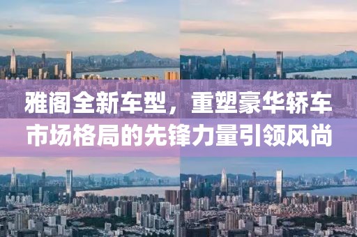雅阁全新车型，重塑豪华轿车市场格局的先锋力量引领风尚