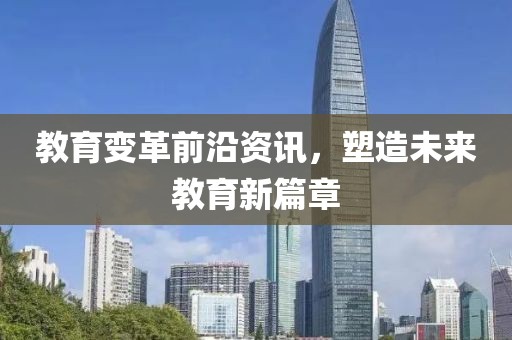 教育变革前沿资讯，塑造未来教育新篇章