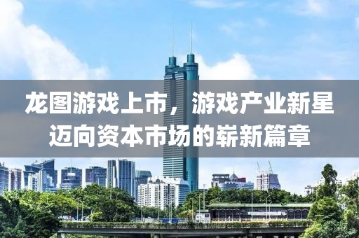龙图游戏上市，游戏产业新星迈向资本市场的崭新篇章