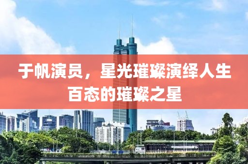 于帆演员，星光璀璨演绎人生百态的璀璨之星