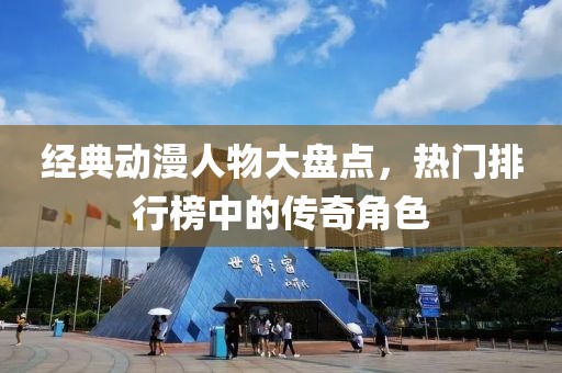 经典动漫人物大盘点，热门排行榜中的传奇角色