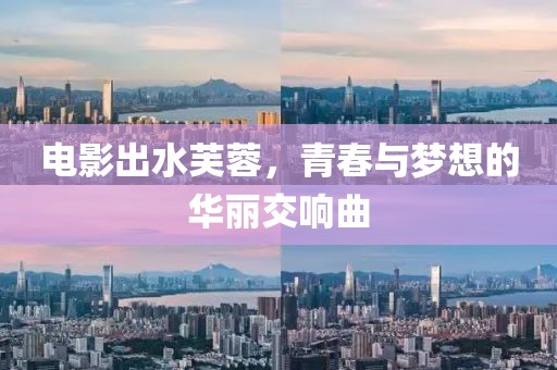电影出水芙蓉，青春与梦想的华丽交响曲