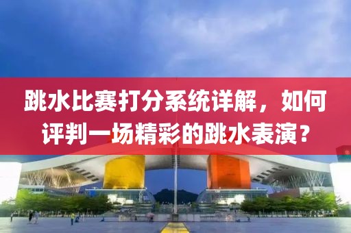 跳水比赛打分系统详解，如何评判一场精彩的跳水表演？