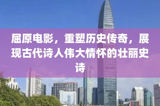 屈原电影，重塑历史传奇，展现古代诗人伟大情怀的壮丽史诗