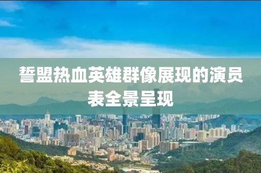 誓盟热血英雄群像展现的演员表全景呈现