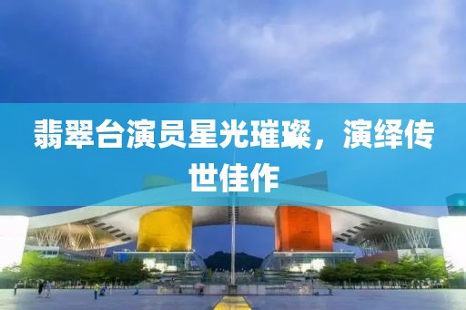 翡翠台演员星光璀璨，演绎传世佳作