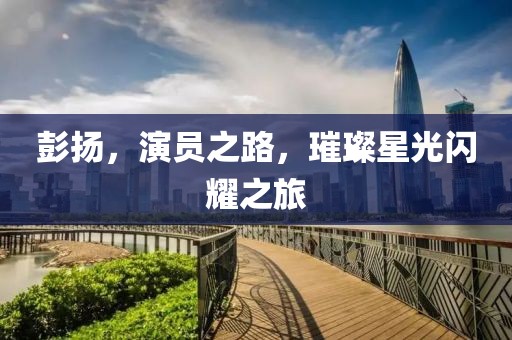 彭扬，演员之路，璀璨星光闪耀之旅