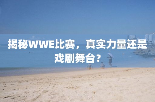 揭秘WWE比赛，真实力量还是戏剧舞台？