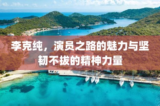 李克纯，演员之路的魅力与坚韧不拔的精神力量