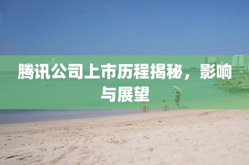 腾讯公司上市历程揭秘，影响与展望