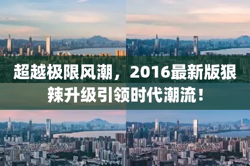 超越极限风潮，2016最新版狠辣升级引领时代潮流！
