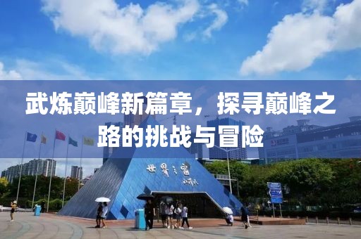 武炼巅峰新篇章，探寻巅峰之路的挑战与冒险