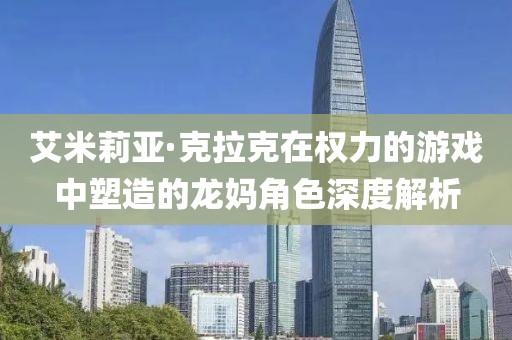 艾米莉亚·克拉克在权力的游戏中塑造的龙妈角色深度解析