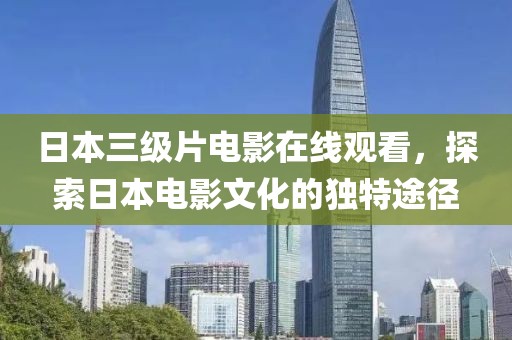 日本三级片电影在线观看，探索日本电影文化的独特途径