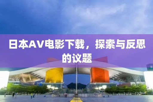 日本AV电影下载，探索与反思的议题