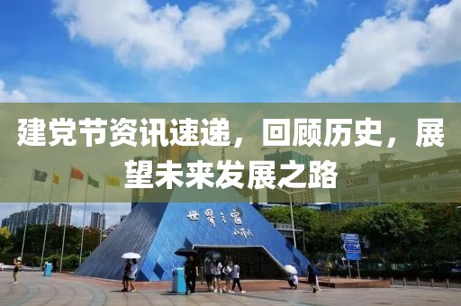 建党节资讯速递，回顾历史，展望未来发展之路