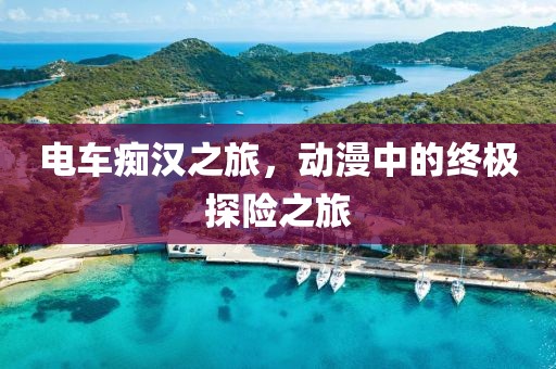 电车痴汉之旅，动漫中的终极探险之旅