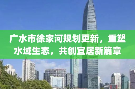 广水市徐家河规划更新，重塑水域生态，共创宜居新篇章