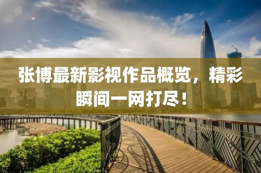 张博最新影视作品概览，精彩瞬间一网打尽！
