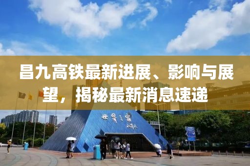 昌九高铁最新进展、影响与展望，揭秘最新消息速递