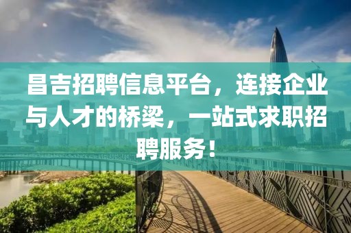 昌吉招聘信息平台，连接企业与人才的桥梁，一站式求职招聘服务！