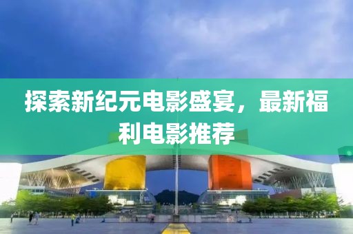 探索新纪元电影盛宴，最新福利电影推荐