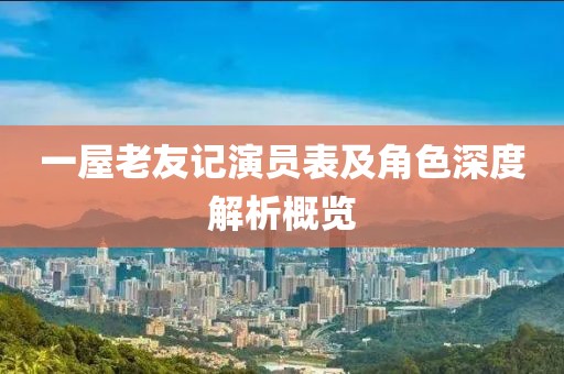 一屋老友记演员表及角色深度解析概览