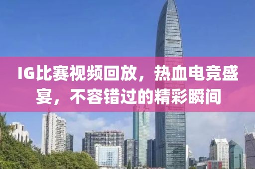IG比赛视频回放，热血电竞盛宴，不容错过的精彩瞬间