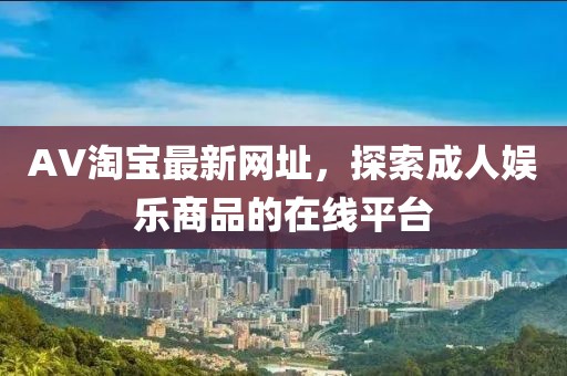 AV淘宝最新网址，探索成人娱乐商品的在线平台