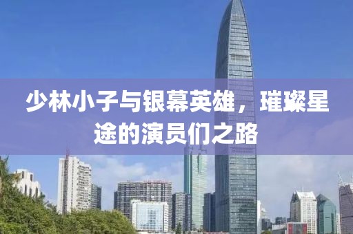 少林小子与银幕英雄，璀璨星途的演员们之路