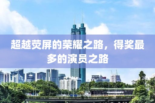 超越荧屏的荣耀之路，得奖最多的演员之路
