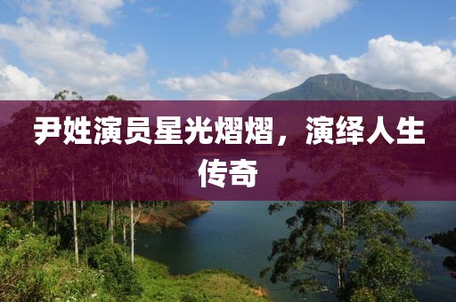 尹姓演员星光熠熠，演绎人生传奇