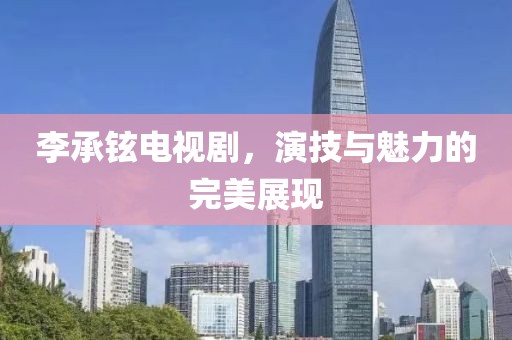 李承铉电视剧，演技与魅力的完美展现