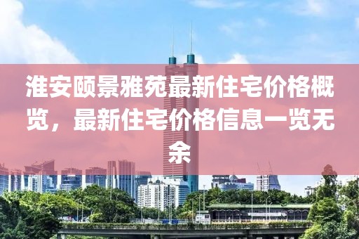 淮安颐景雅苑最新住宅价格概览，最新住宅价格信息一览无余
