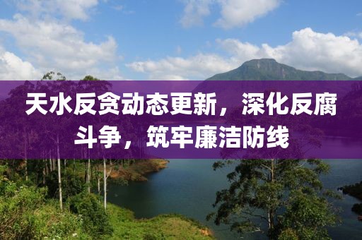 天水反贪动态更新，深化反腐斗争，筑牢廉洁防线