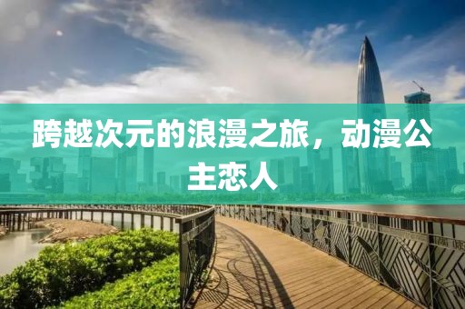 跨越次元的浪漫之旅，动漫公主恋人