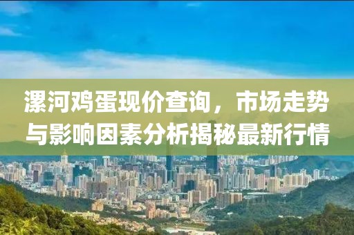 漯河鸡蛋现价查询，市场走势与影响因素分析揭秘最新行情