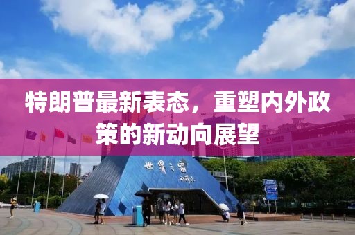特朗普最新表态，重塑内外政策的新动向展望
