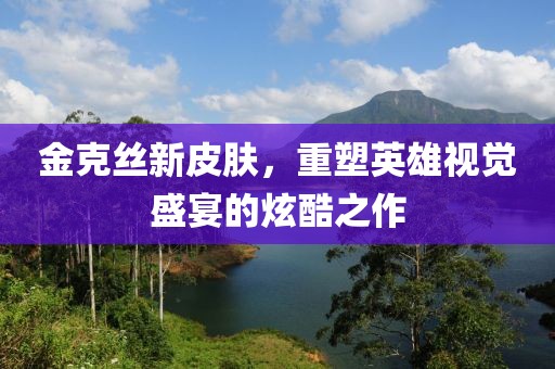 金克丝新皮肤，重塑英雄视觉盛宴的炫酷之作